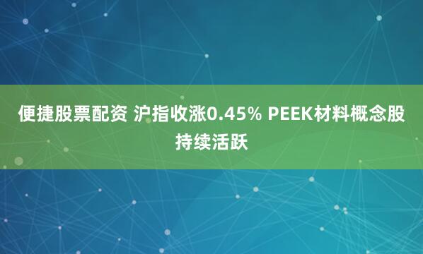 便捷股票配资 沪指收涨0.45% PEEK材料概念股持续活跃