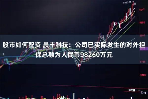 股市如何配资 晨丰科技:公司已实际发生的对外担保总额为人民币98260万元