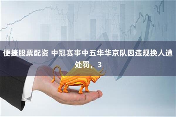 便捷股票配资 中冠赛事中五华华京队因违规换人遭处罚,3