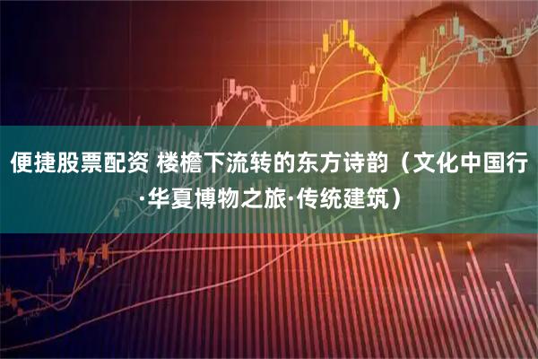 便捷股票配资 楼檐下流转的东方诗韵(文化中国行·华夏博物之旅·传统建筑)