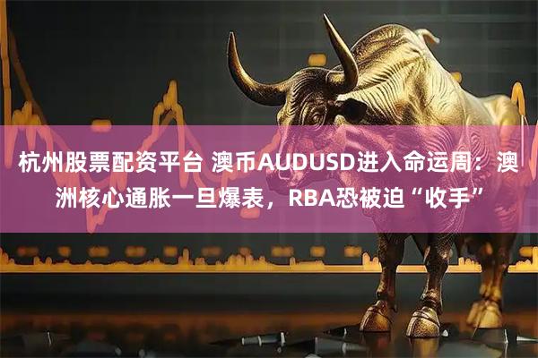 杭州股票配资平台 澳币AUDUSD进入命运周:澳洲核心通胀一旦爆表,RBA恐被迫“收手”
