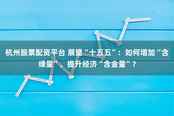 杭州股票配资平台 展望“十五五”:如何增加“含绿量”,提升经济“含金量”?