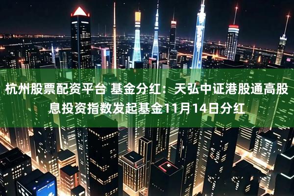 杭州股票配资平台 基金分红:天弘中证港股通高股息投资指数发起基金11月14日分红