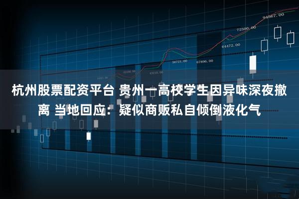 杭州股票配资平台 贵州一高校学生因异味深夜撤离 当地回应:疑似商贩私自倾倒液化气