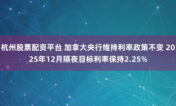 杭州股票配资平台 加拿大央行维持利率政策不变 2025年12月隔夜目标利率保持2.25%