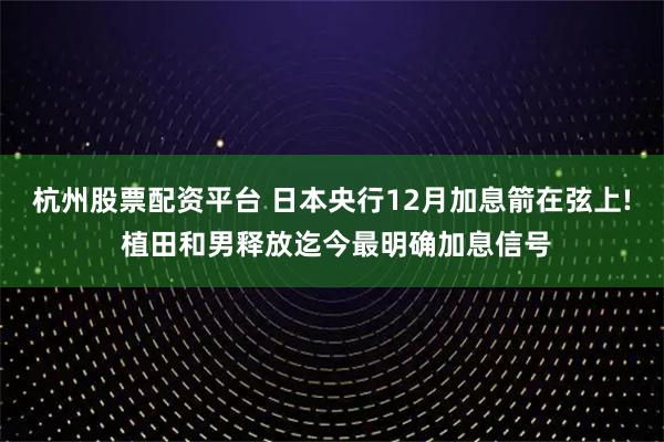 杭州股票配资平台 日本央行12月加息箭在弦上! 植田和男释放迄今最明确加息信号