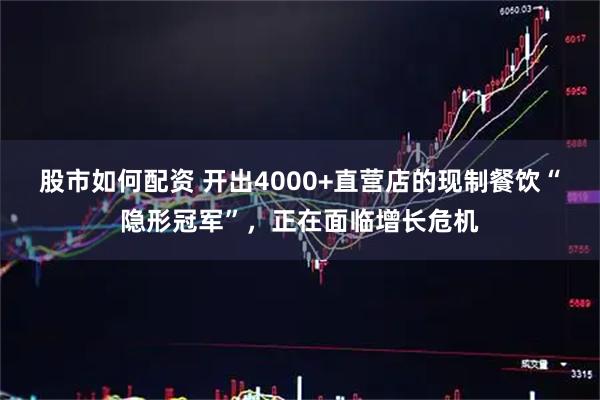 股市如何配资 开出4000+直营店的现制餐饮“隐形冠军”，正在面临增长危机