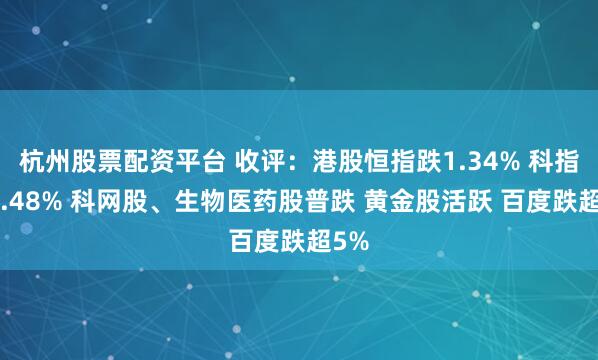 杭州股票配资平台 收评：港股恒指跌1.34% 科指跌2.48% 科网股、生物医药股普跌 黄金股活跃 百度跌超5%