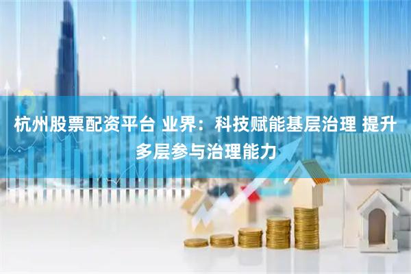 杭州股票配资平台 业界：科技赋能基层治理 提升多层参与治理能力