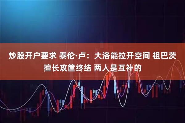炒股开户要求 泰伦·卢：大洛能拉开空间 祖巴茨擅长攻筐终结 两人是互补的