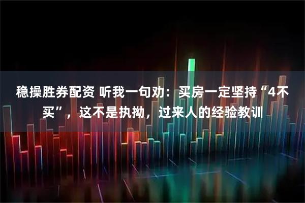 稳操胜券配资 听我一句劝：买房一定坚持“4不买”，这不是执拗，过来人的经验教训