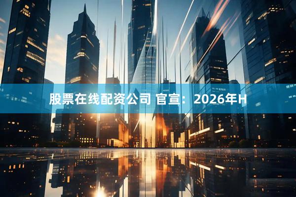 股票在线配资公司 官宣：2026年H
