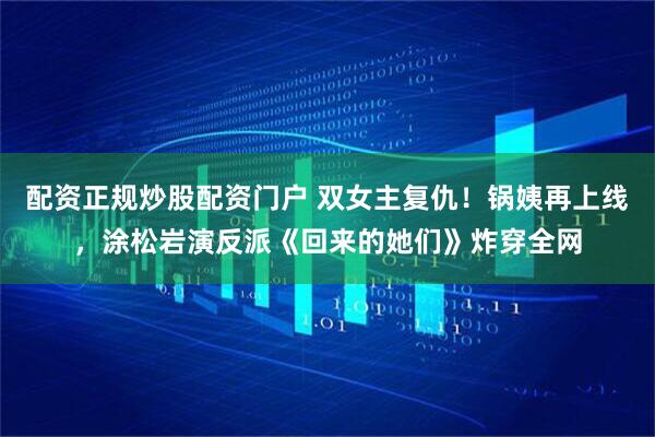配资正规炒股配资门户 双女主复仇！锅姨再上线，涂松岩演反派《回来的她们》炸穿全网