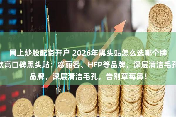网上炒股配资开户 2026年黑头贴怎么选哪个牌子好？精选10款高口碑黑头贴：惑丽客、HFP等品牌，深层清洁毛孔，告别草莓鼻！