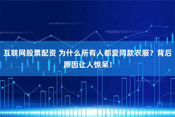 互联网股票配资 为什么所有人都爱同款衣服？背后原因让人惊呆！