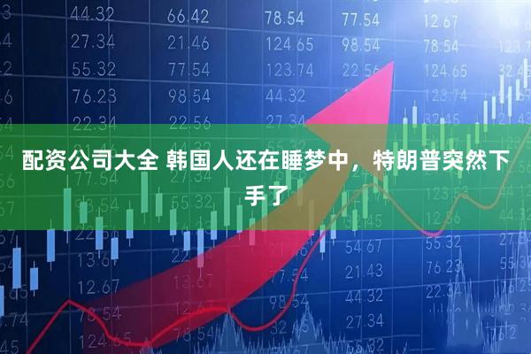配资公司大全 韩国人还在睡梦中，特朗普突然下手了