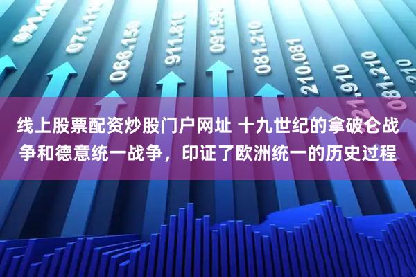 线上股票配资炒股门户网址 十九世纪的拿破仑战争和德意统一战争，印证了欧洲统一的历史过程