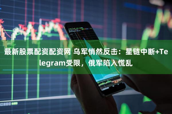 最新股票配资配资网 乌军悄然反击：星链中断+Telegram受限，俄军陷入慌乱