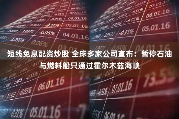 短线免息配资炒股 全球多家公司宣布：暂停石油与燃料船只通过霍尔木兹海峡