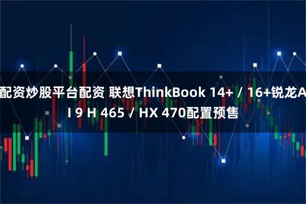 配资炒股平台配资 联想ThinkBook 14+ / 16+锐龙AI 9 H 465 / HX 470配置预售