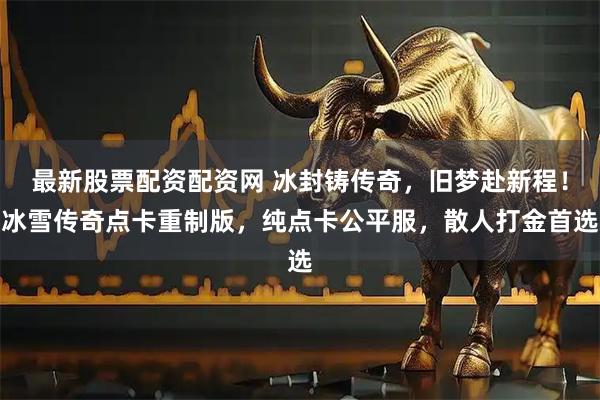 最新股票配资配资网 冰封铸传奇，旧梦赴新程！冰雪传奇点卡重制版，纯点卡公平服，散人打金首选