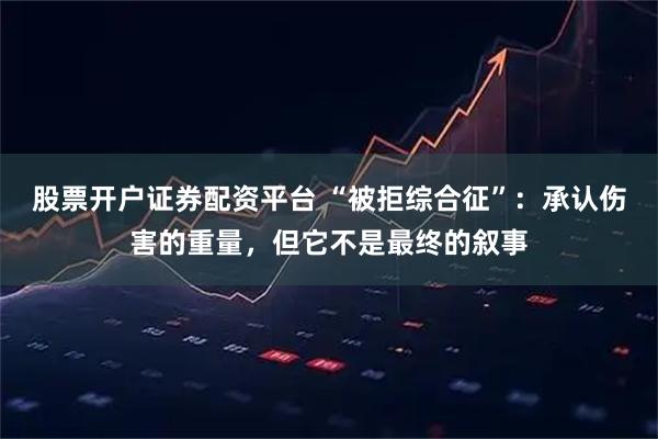 股票开户证券配资平台 “被拒综合征”：承认伤害的重量，但它不是最终的叙事