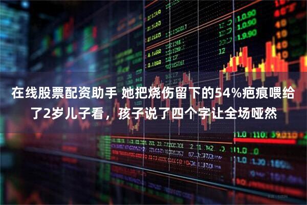 在线股票配资助手 她把烧伤留下的54%疤痕喂给了2岁儿子看，孩子说了四个字让全场哑然