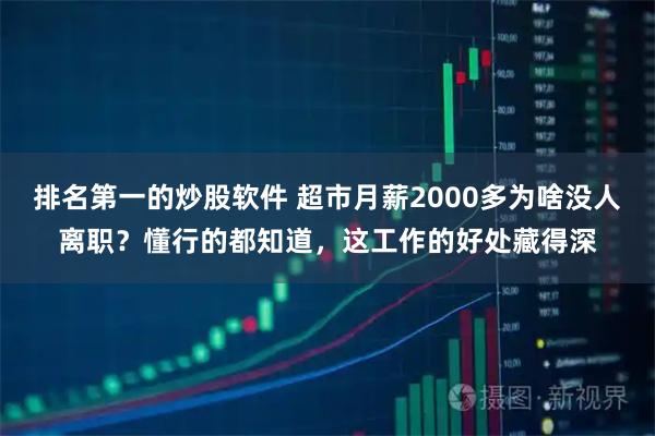 排名第一的炒股软件 超市月薪2000多为啥没人离职？懂行的都知道，这工作的好处藏得深