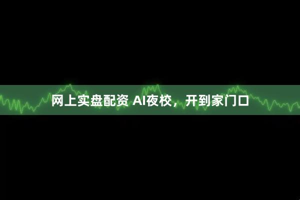 网上实盘配资 AI夜校,开到家门口