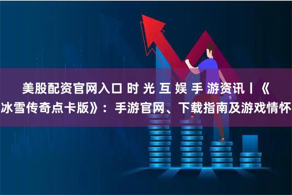 美股配资官网入口 时 光 互 娱 手 游资讯丨《冰雪传奇点卡版》：手游官网、下载指南及游戏情怀