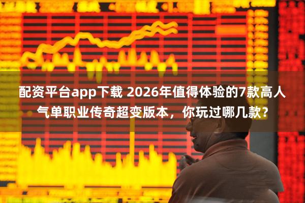 配资平台app下载 2026年值得体验的7款高人气单职业传奇超变版本，你玩过哪几款？