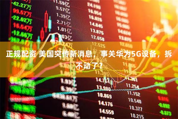 正规配资 美国突传新消息，事关华为5G设备，拆不动了？