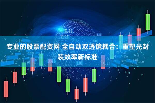 专业的股票配资网 全自动双透镜耦合：重塑光封装效率新标准
