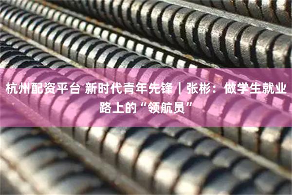 杭州配资平台 新时代青年先锋｜张彬：做学生就业路上的“领航员”