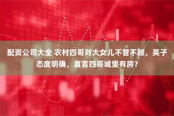 配资公司大全 农村四哥对大女儿不管不顾，英子态度明确，直言四哥城里有房？