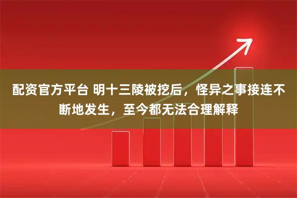 配资官方平台 明十三陵被挖后，怪异之事接连不断地发生，至今都无法合理解释