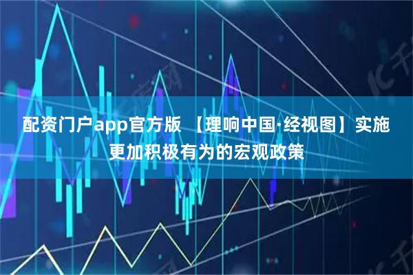 配资门户app官方版 【理响中国·经视图】实施更加积极有为的宏观政策
