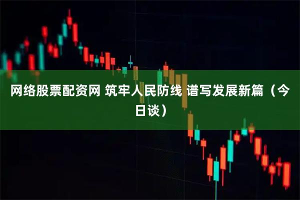 网络股票配资网 筑牢人民防线 谱写发展新篇（今日谈）