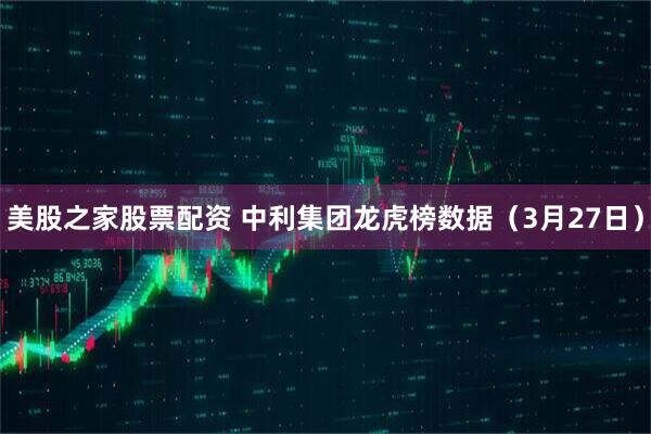 美股之家股票配资 中利集团龙虎榜数据（3月27日）