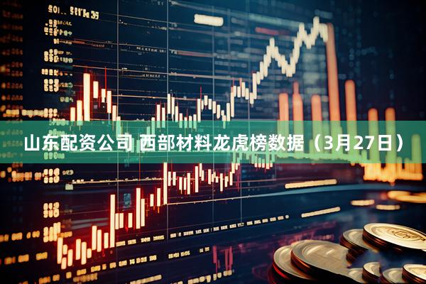 山东配资公司 西部材料龙虎榜数据(3月27日)