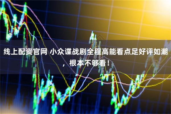 线上配资官网 小众谍战剧全程高能看点足好评如潮,根本不够看!