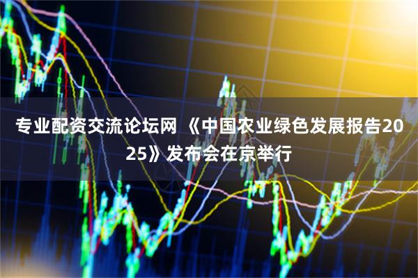 专业配资交流论坛网 《中国农业绿色发展报告2025》发布会在京举行