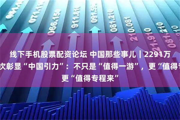 线下手机股票配资论坛 中国那些事儿|2291万入境人次彰显“中国引力”:不只是“值得一游”,更“值得专程来”