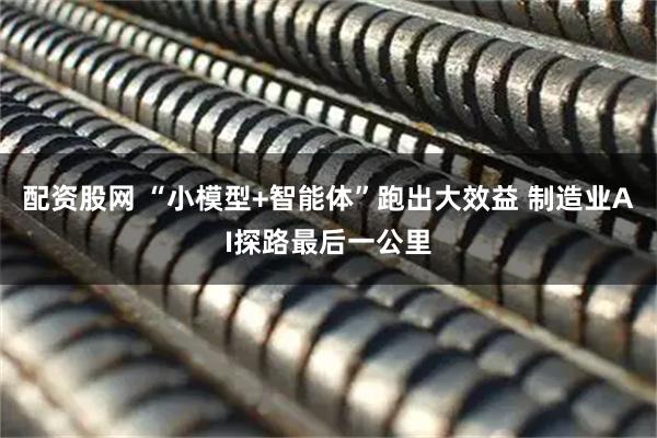 配资股网 “小模型+智能体”跑出大效益 制造业AI探路最后一公里