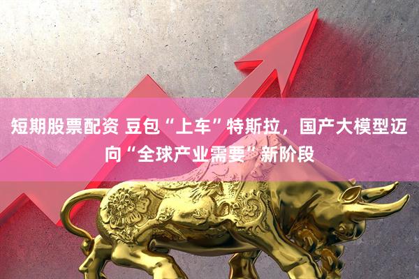 短期股票配资 豆包“上车”特斯拉，国产大模型迈向“全球产业需要”新阶段