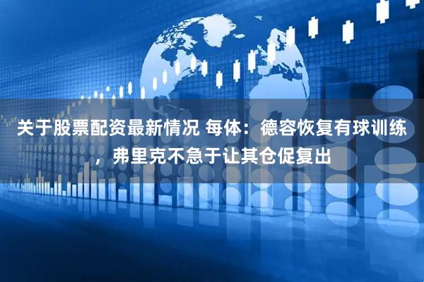 关于股票配资最新情况 每体：德容恢复有球训练，弗里克不急于让其仓促复出