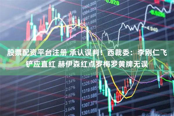 股票配资平台注册 承认误判！西裁委：李刚仁飞铲应直红 赫伊森红点罗梅罗黄牌无误