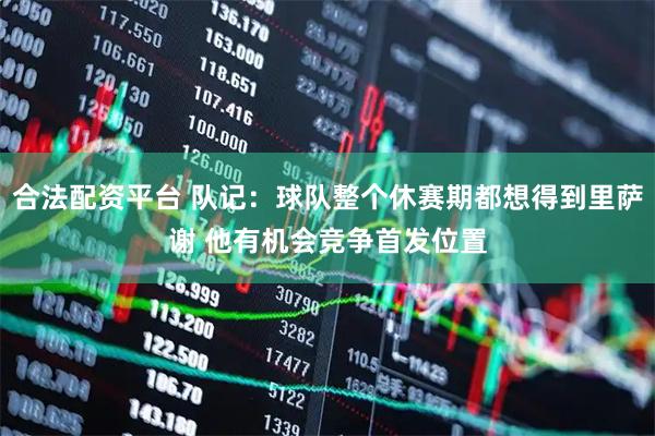 合法配资平台 队记：球队整个休赛期都想得到里萨谢 他有机会竞争首发位置