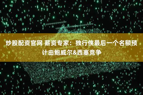 炒股配资官网 薪资专家：独行侠最后一个名额预计由鲍威尔&西塞竞争