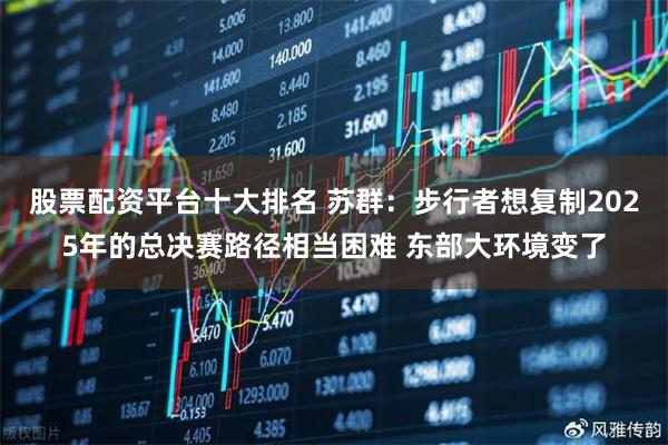 股票配资平台十大排名 苏群：步行者想复制2025年的总决赛路径相当困难 东部大环境变了